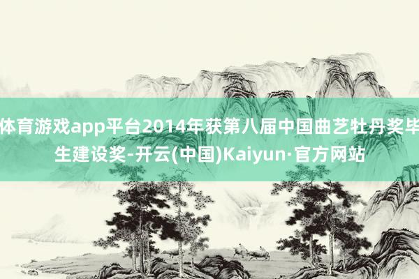 体育游戏app平台2014年获第八届中国曲艺牡丹奖毕生建设奖-开云(中国)Kaiyun·官方网站