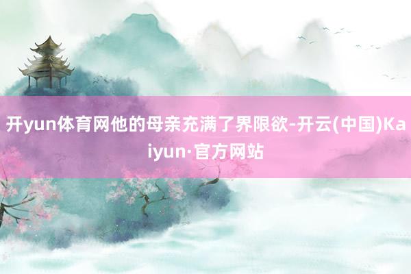 开yun体育网他的母亲充满了界限欲-开云(中国)Kaiyun·官方网站