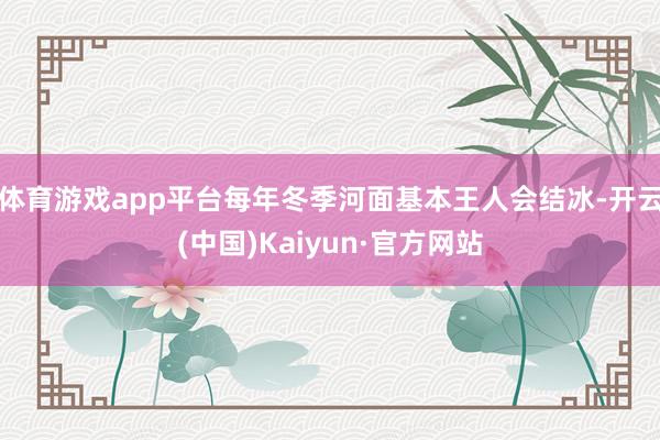 体育游戏app平台每年冬季河面基本王人会结冰-开云(中国)Kaiyun·官方网站