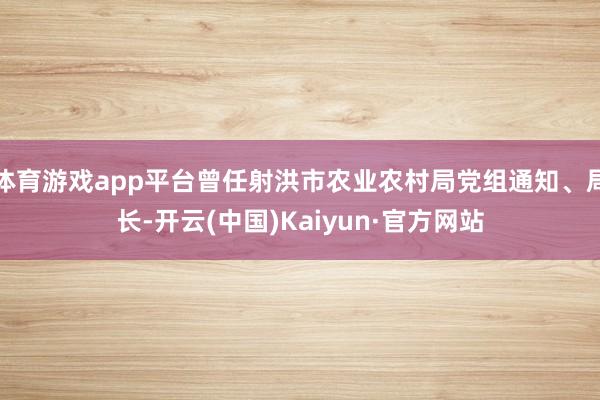 体育游戏app平台曾任射洪市农业农村局党组通知、局长-开云(中国)Kaiyun·官方网站