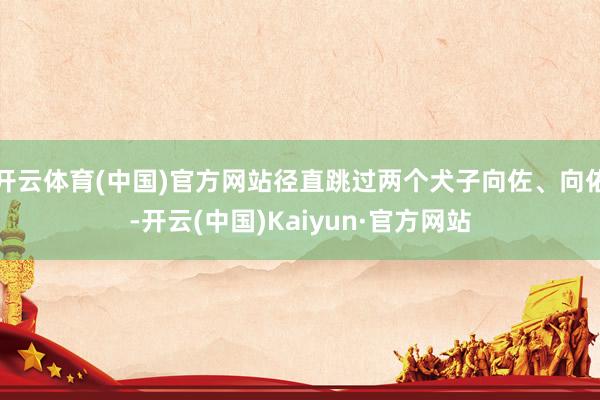 开云体育(中国)官方网站径直跳过两个犬子向佐、向佑-开云(中国)Kaiyun·官方网站