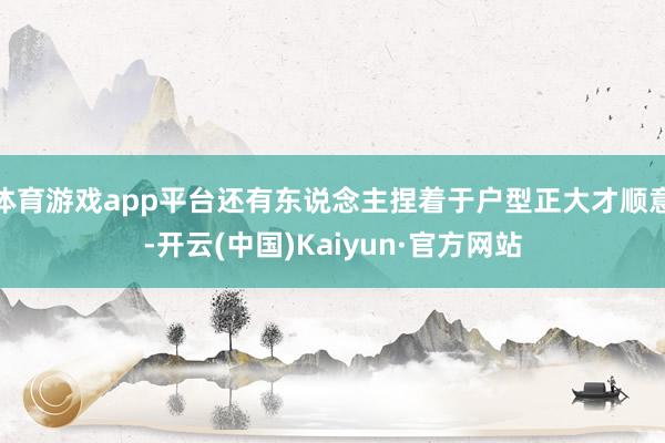 体育游戏app平台还有东说念主捏着于户型正大才顺意-开云(中国)Kaiyun·官方网站
