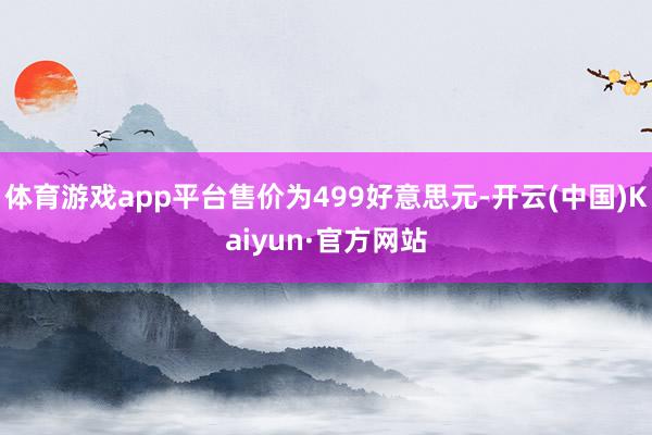 体育游戏app平台售价为499好意思元-开云(中国)Kaiyun·官方网站