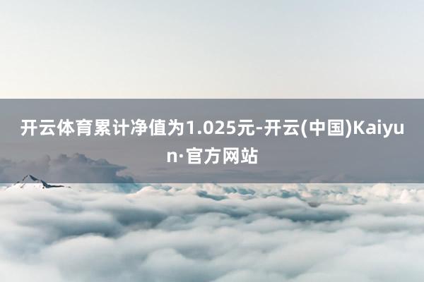 开云体育累计净值为1.025元-开云(中国)Kaiyun·官方网站