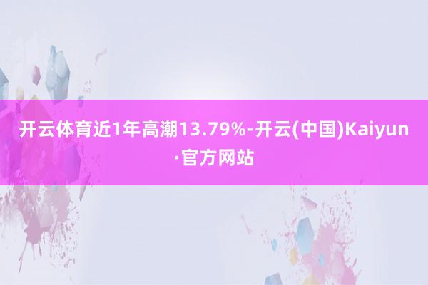 开云体育近1年高潮13.79%-开云(中国)Kaiyun·官方网站