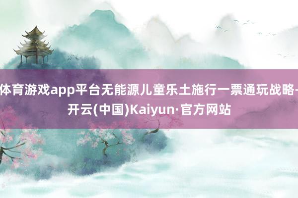 体育游戏app平台无能源儿童乐土施行一票通玩战略-开云(中国)Kaiyun·官方网站