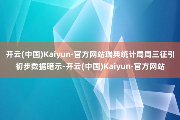 开云(中国)Kaiyun·官方网站瑞典统计局周三征引初步数据暗示-开云(中国)Kaiyun·官方网站