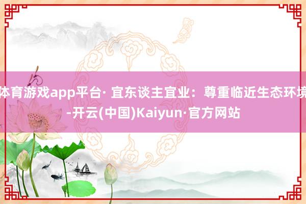体育游戏app平台· 宜东谈主宜业：尊重临近生态环境-开云(中国)Kaiyun·官方网站