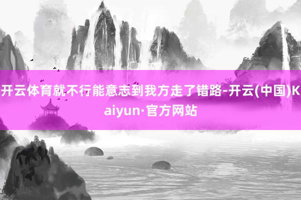 开云体育就不行能意志到我方走了错路-开云(中国)Kaiyun·官方网站