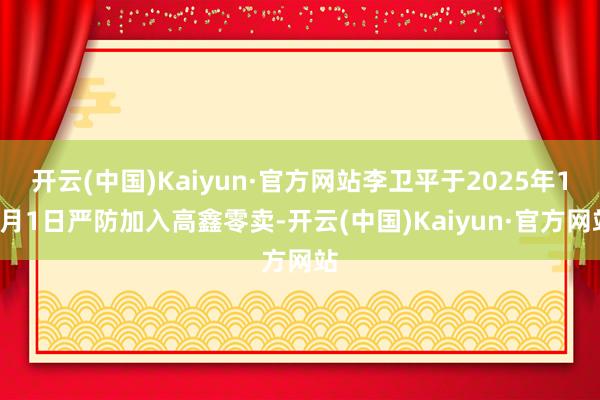 开云(中国)Kaiyun·官方网站李卫平于2025年12月1日严防加入高鑫零卖-开云(中国)Kaiyun·官方网站