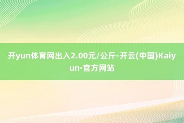 开yun体育网出入2.00元/公斤-开云(中国)Kaiyun·官方网站
