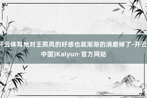 开云体育他对王熙凤的好感也就渐渐的消磨掉了-开云(中国)Kaiyun·官方网站