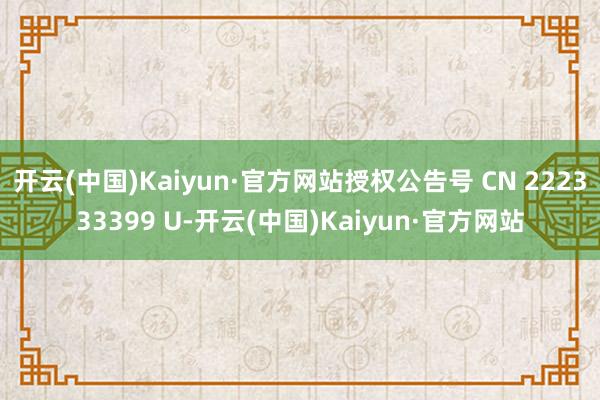 开云(中国)Kaiyun·官方网站授权公告号 CN 222333399 U-开云(中国)Kaiyun·官方网站