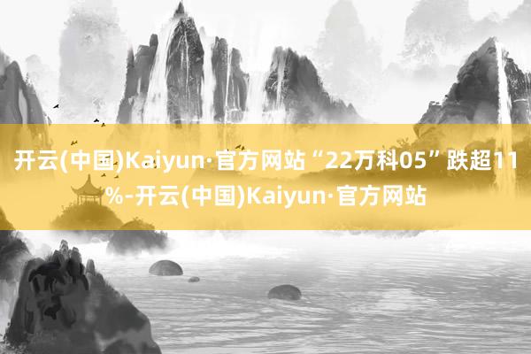 开云(中国)Kaiyun·官方网站“22万科05”跌超11%-开云(中国)Kaiyun·官方网站