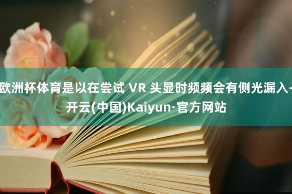 欧洲杯体育是以在尝试 VR 头显时频频会有侧光漏入-开云(中国)Kaiyun·官方网站