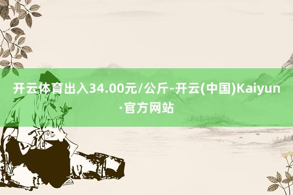 开云体育出入34.00元/公斤-开云(中国)Kaiyun·官方网站