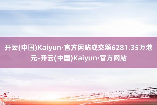 开云(中国)Kaiyun·官方网站成交额6281.35万港元-开云(中国)Kaiyun·官方网站