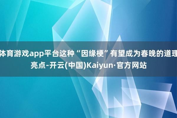 体育游戏app平台这种“因缘梗”有望成为春晚的道理亮点-开云(中国)Kaiyun·官方网站