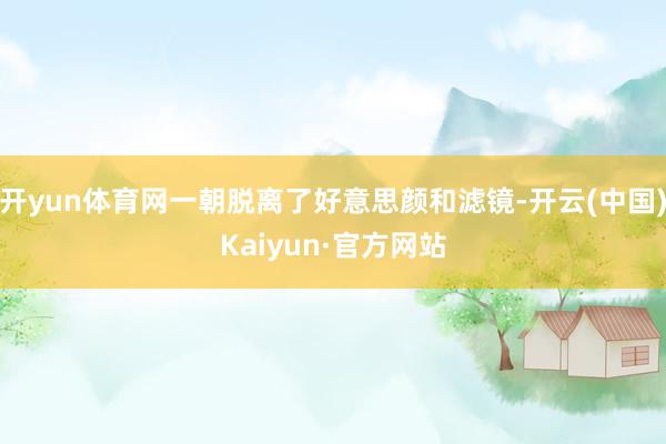 开yun体育网一朝脱离了好意思颜和滤镜-开云(中国)Kaiyun·官方网站