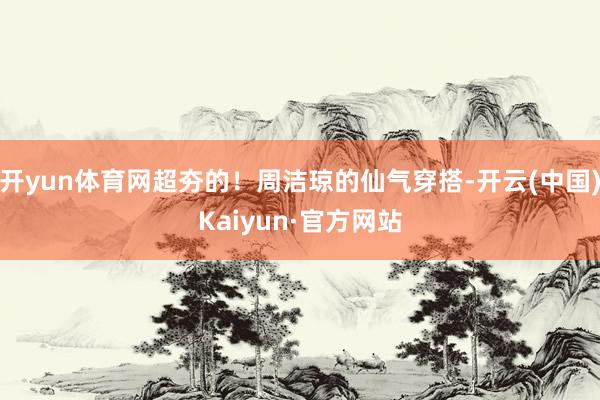 开yun体育网超夯的!周洁琼的仙气穿搭-开云(中国)Kaiyun·官方网站