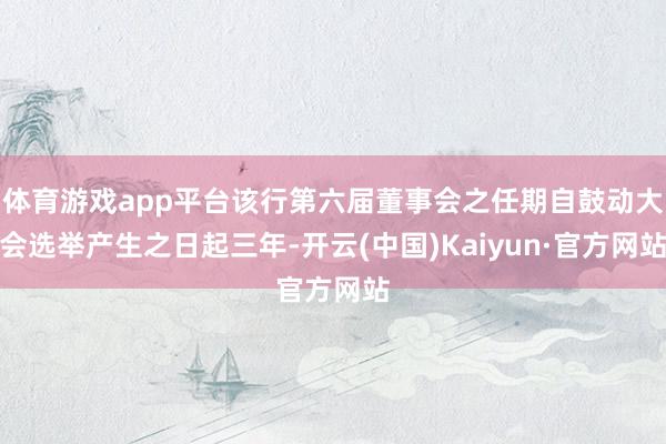 体育游戏app平台该行第六届董事会之任期自鼓动大会选举产生之日起三年-开云(中国)Kaiyun·官方网站
