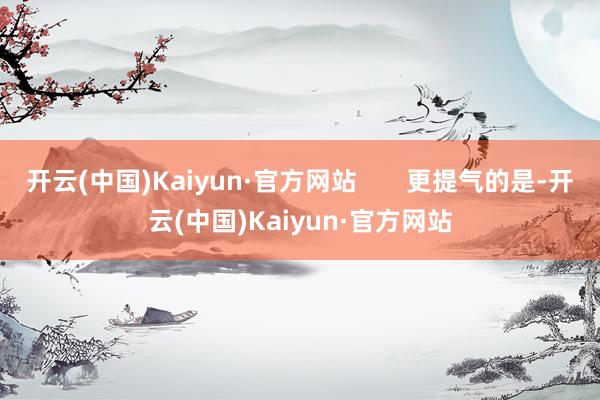 开云(中国)Kaiyun·官方网站       更提气的是-开云(中国)Kaiyun·官方网站