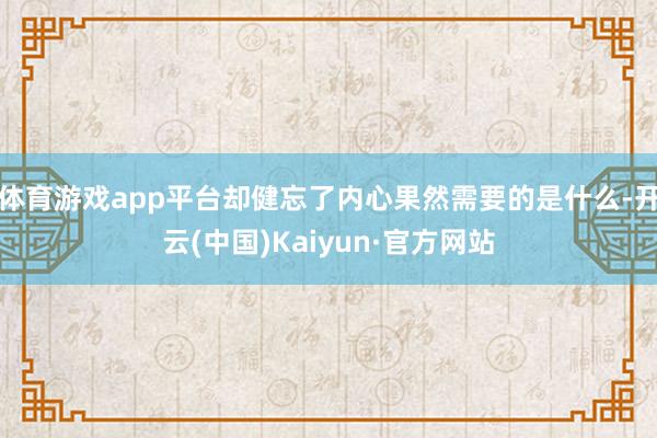 体育游戏app平台却健忘了内心果然需要的是什么-开云(中国)Kaiyun·官方网站