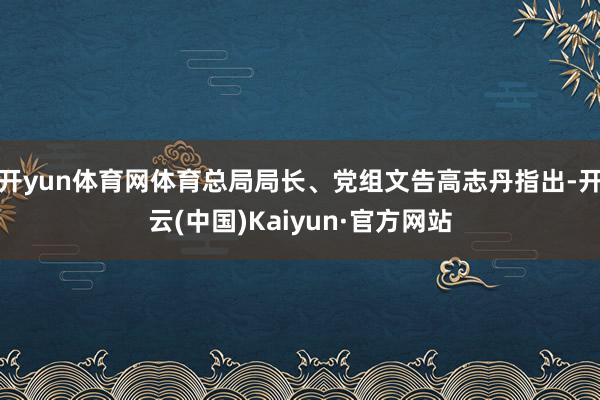 开yun体育网体育总局局长、党组文告高志丹指出-开云(中国)Kaiyun·官方网站