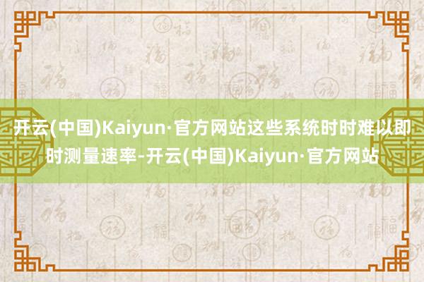 开云(中国)Kaiyun·官方网站这些系统时时难以即时测量速率-开云(中国)Kaiyun·官方网站