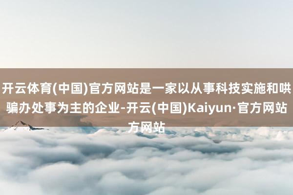 开云体育(中国)官方网站是一家以从事科技实施和哄骗办处事为主的企业-开云(中国)Kaiyun·官方网站