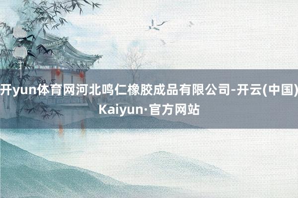 开yun体育网河北鸣仁橡胶成品有限公司-开云(中国)Kaiyun·官方网站