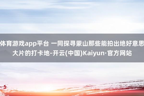 体育游戏app平台 一同探寻蒙山那些能拍出绝好意思大片的打卡地-开云(中国)Kaiyun·官方网站