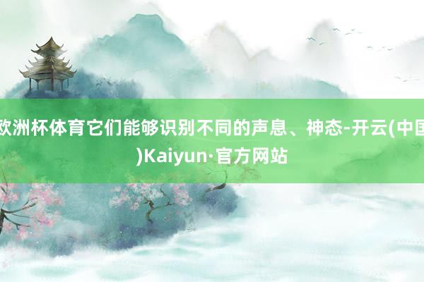 欧洲杯体育它们能够识别不同的声息、神态-开云(中国)Kaiyun·官方网站