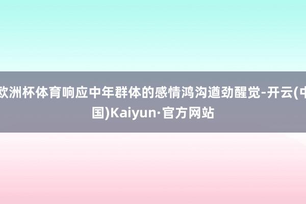 欧洲杯体育响应中年群体的感情鸿沟遒劲醒觉-开云(中国)Kaiyun·官方网站