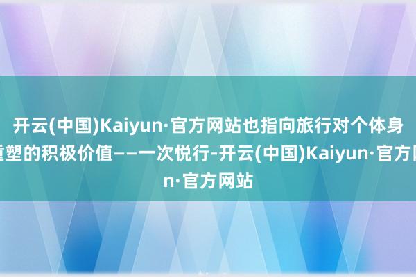 开云(中国)Kaiyun·官方网站也指向旅行对个体身心重塑的积极价值——一次悦行-开云(中国)Kaiyun·官方网站