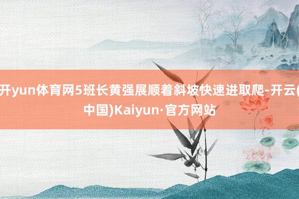 开yun体育网5班长黄强展顺着斜坡快速进取爬-开云(中国)Kaiyun·官方网站