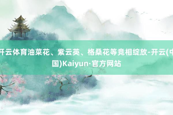 开云体育油菜花、紫云英、格桑花等竞相绽放-开云(中国)Kaiyun·官方网站