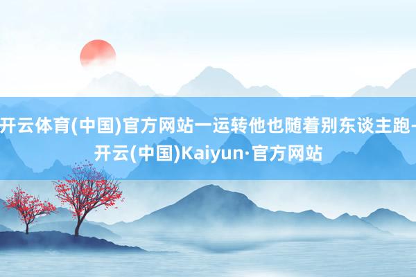 开云体育(中国)官方网站一运转他也随着别东谈主跑-开云(中国)Kaiyun·官方网站