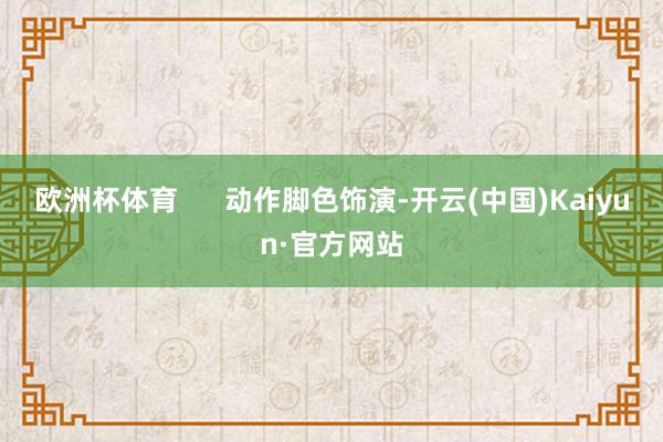 欧洲杯体育 动作脚色饰演-开云(中国)Kaiyun·官方网站