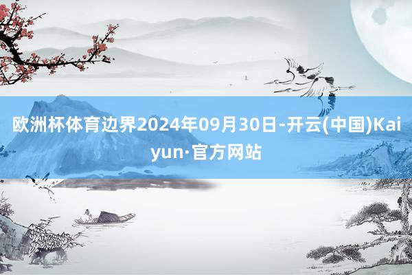 欧洲杯体育边界2024年09月30日-开云(中国)Kaiyun·官方网站