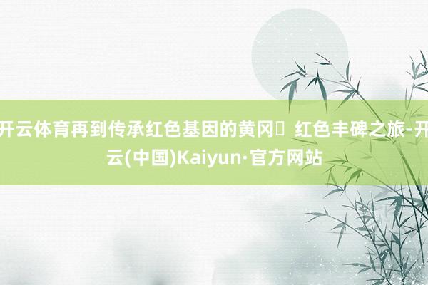 开云体育再到传承红色基因的黄冈・红色丰碑之旅-开云(中国)Kaiyun·官方网站