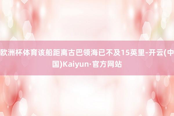 欧洲杯体育该船距离古巴领海已不及15英里-开云(中国)Kaiyun·官方网站
