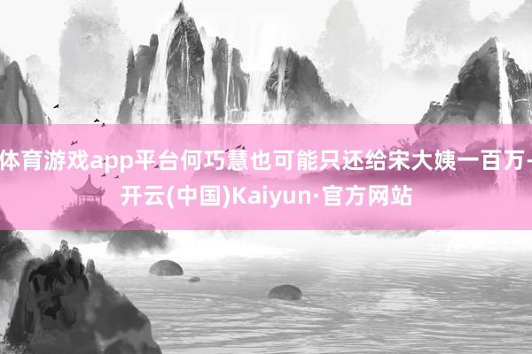体育游戏app平台何巧慧也可能只还给宋大姨一百万-开云(中国)Kaiyun·官方网站