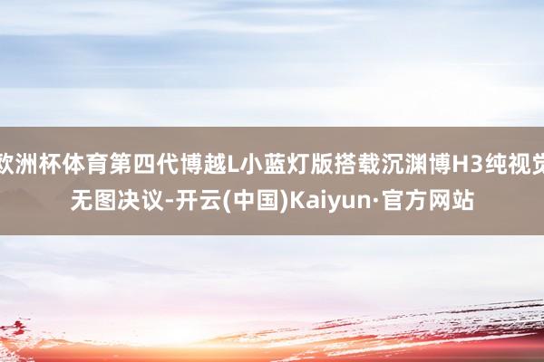 欧洲杯体育第四代博越L小蓝灯版搭载沉渊博H3纯视觉无图决议-开云(中国)Kaiyun·官方网站