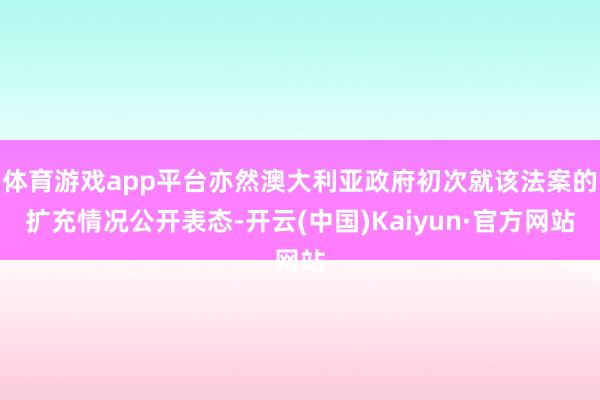 体育游戏app平台亦然澳大利亚政府初次就该法案的扩充情况公开表态-开云(中国)Kaiyun·官方网站