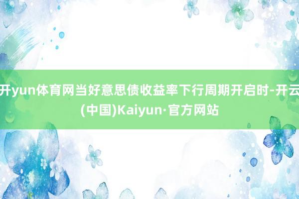 开yun体育网当好意思债收益率下行周期开启时-开云(中国)Kaiyun·官方网站