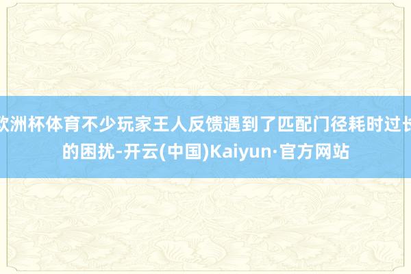 欧洲杯体育不少玩家王人反馈遇到了匹配门径耗时过长的困扰-开云(中国)Kaiyun·官方网站