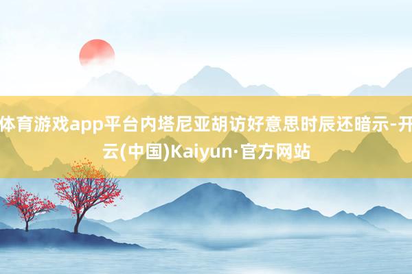 体育游戏app平台内塔尼亚胡访好意思时辰还暗示-开云(中国)Kaiyun·官方网站