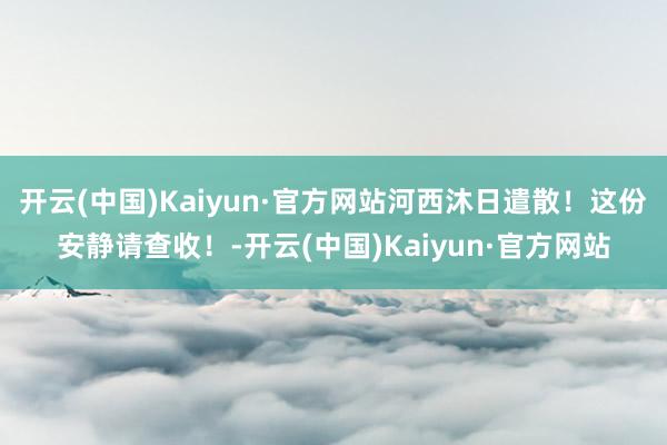 开云(中国)Kaiyun·官方网站河西沐日遣散！这份安静请查收！-开云(中国)Kaiyun·官方网站