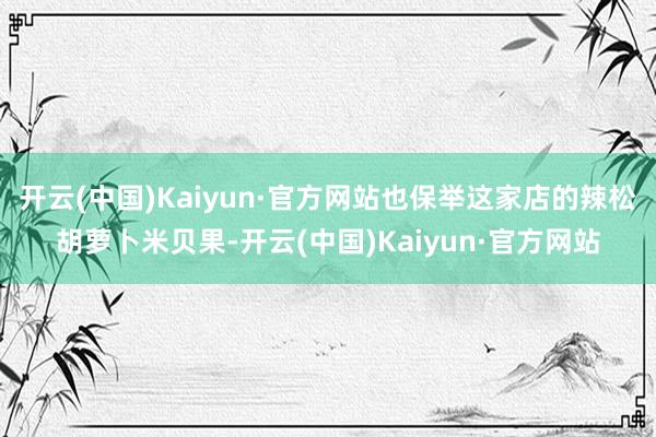 开云(中国)Kaiyun·官方网站也保举这家店的辣松胡萝卜米贝果-开云(中国)Kaiyun·官方网站